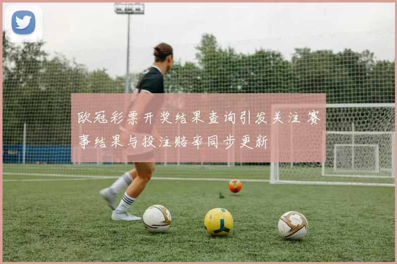 欧冠彩票开奖结果查询引发关注 赛事结果与投注赔率同步更新