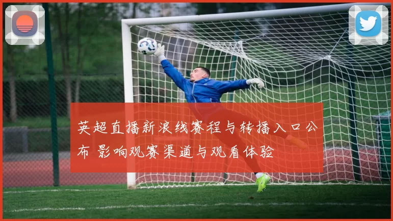 英超直播新浪线赛程与转播入口公布 影响观赛渠道与观看体验