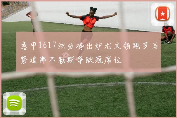 意甲1617积分榜出炉尤文领跑罗马紧追那不勒斯争欧冠席位