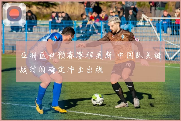 亚洲区世预赛赛程更新 中国队关键战时间确定冲击出线