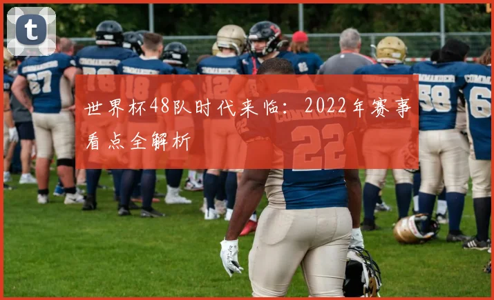 世界杯48队时代来临：2022年赛事看点全解析