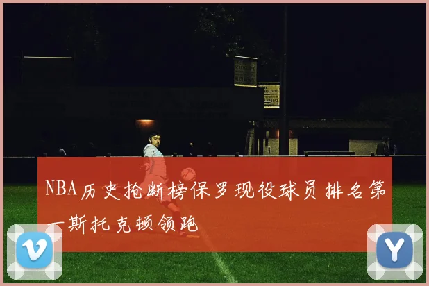 NBA历史抢断榜保罗现役球员排名第一斯托克顿领跑