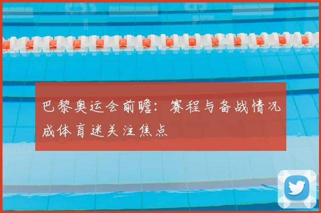 巴黎奥运会前瞻：赛程与备战情况成体育迷关注焦点