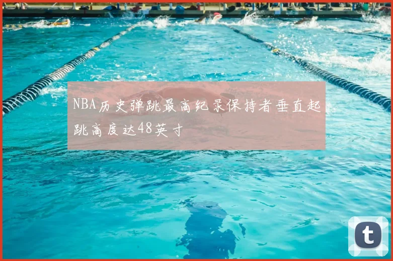 NBA历史弹跳最高纪录保持者垂直起跳高度达48英寸