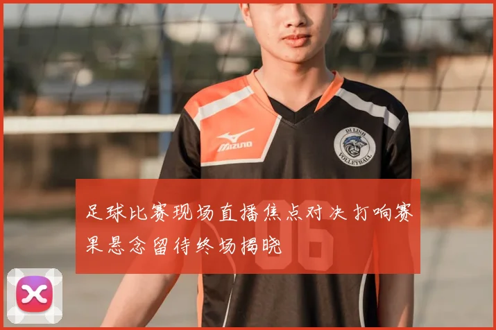 足球比赛现场直播焦点对决打响赛果悬念留待终场揭晓