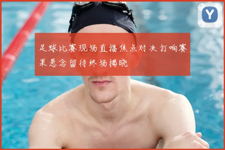 足球比赛现场直播焦点对决打响赛果悬念留待终场揭晓