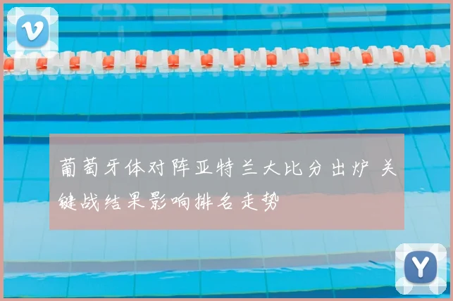 葡萄牙体对阵亚特兰大比分出炉 关键战结果影响排名走势