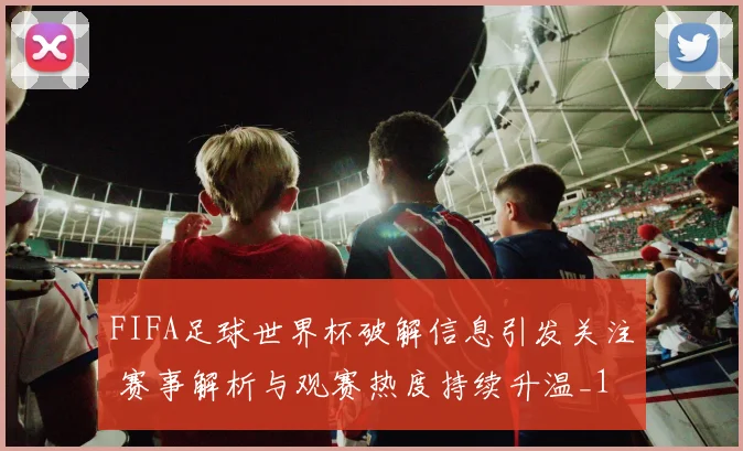 FIFA足球世界杯破解信息引发关注 赛事解析与观赛热度持续升温_1