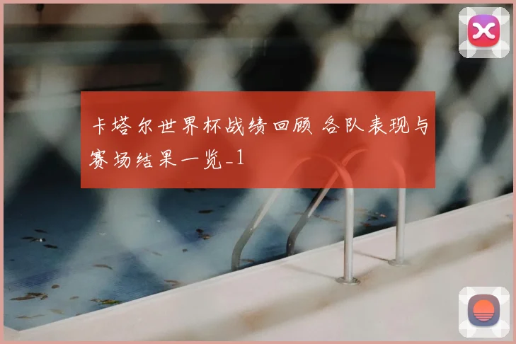 卡塔尔世界杯战绩回顾 各队表现与赛场结果一览_1