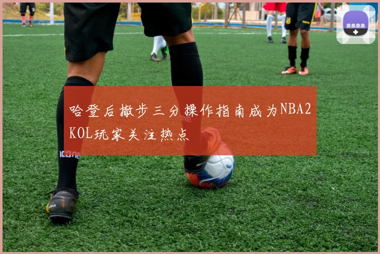 哈登后撤步三分操作指南成为NBA2KOL玩家关注热点