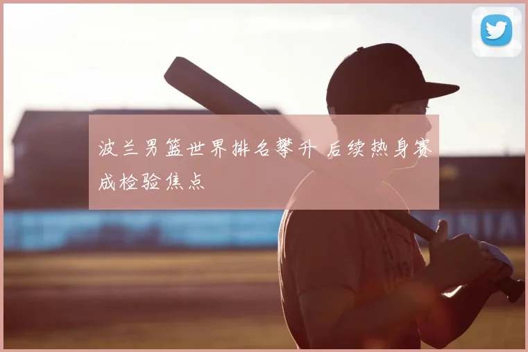 波兰男篮世界排名攀升 后续热身赛成检验焦点