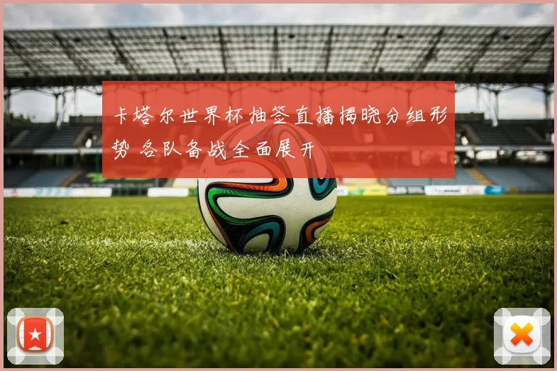 卡塔尔世界杯抽签直播揭晓分组形势 各队备战全面展开