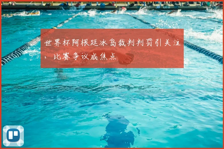 世界杯阿根廷冰岛裁判判罚引关注，比赛争议成焦点