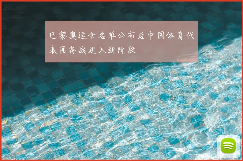 巴黎奥运会名单公布后中国体育代表团备战进入新阶段