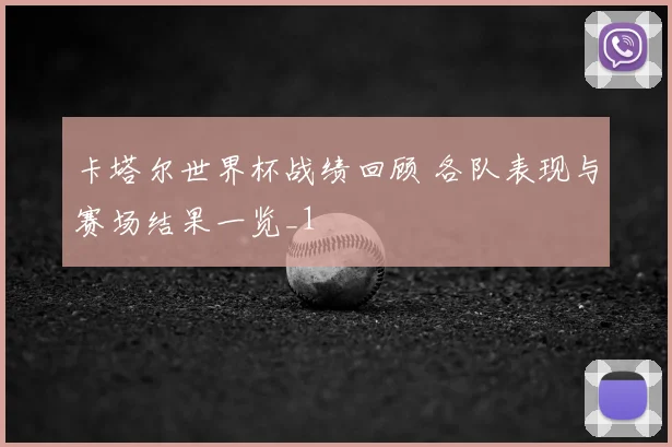 卡塔尔世界杯战绩回顾 各队表现与赛场结果一览_1
