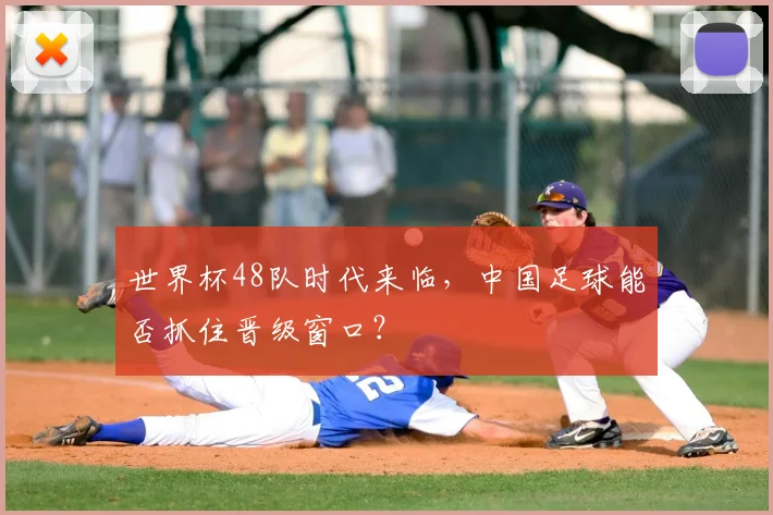 世界杯48队时代来临，中国足球能否抓住晋级窗口？