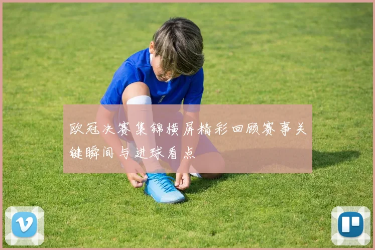 欧冠决赛集锦横屏精彩回顾赛事关键瞬间与进球看点