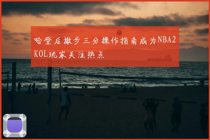 哈登后撤步三分操作指南成为NBA2KOL玩家关注热点