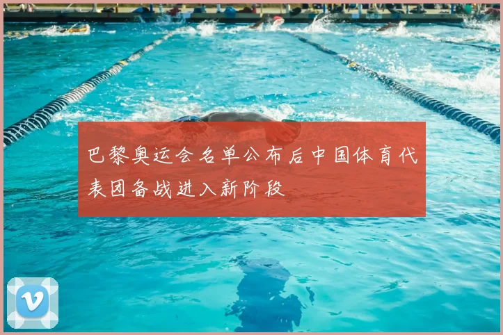 巴黎奥运会名单公布后中国体育代表团备战进入新阶段