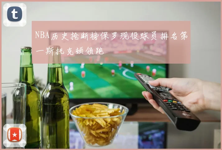 NBA历史抢断榜保罗现役球员排名第一斯托克顿领跑