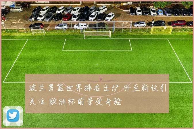 波兰男篮世界排名出炉 升至新位引关注 欧洲杯前景受考验