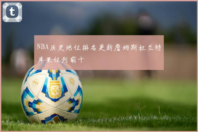 NBA历史地位排名更新詹姆斯杜兰特库里位列前十