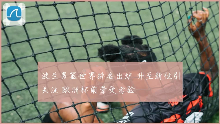 波兰男篮世界排名出炉 升至新位引关注 欧洲杯前景受考验